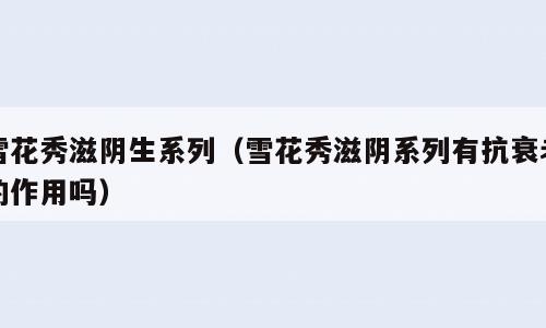 雪花秀滋阴生系列（雪花秀滋阴系列有抗衰老的作用吗）