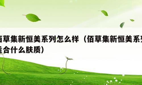 佰草集新恒美系列怎么样（佰草集新恒美系列适合什么肤质）