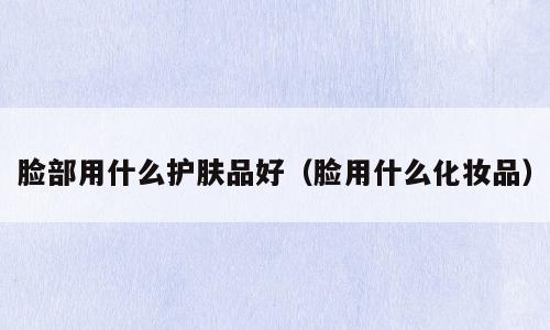 脸部用什么护肤品好（脸用什么化妆品）