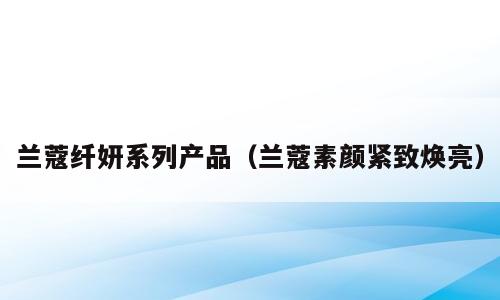 兰蔻纤妍系列产品（兰蔻素颜紧致焕亮）