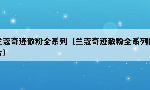 兰蔻奇迹散粉全系列（兰蔻奇迹散粉全系列图片）