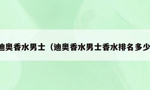 迪奥香水男士（迪奥香水男士香水排名多少）