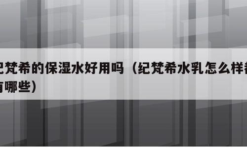 纪梵希的保湿水好用吗（纪梵希水乳怎么样都有哪些）