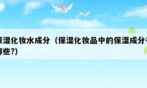 保湿化妆水成分（保湿化妆品中的保湿成分有哪些?）