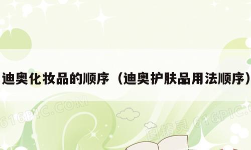 迪奥化妆品的顺序（迪奥护肤品用法顺序）