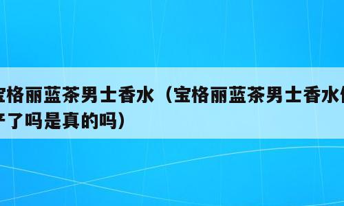 宝格丽蓝茶男士香水（宝格丽蓝茶男士香水停产了吗是真的吗）