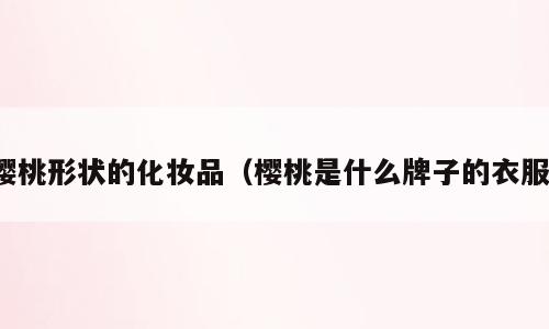 樱桃形状的化妆品（樱桃是什么牌子的衣服）
