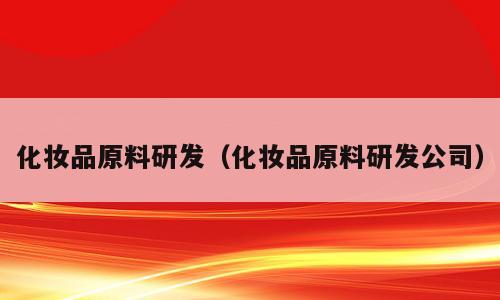 化妆品原料研发（化妆品原料研发公司）