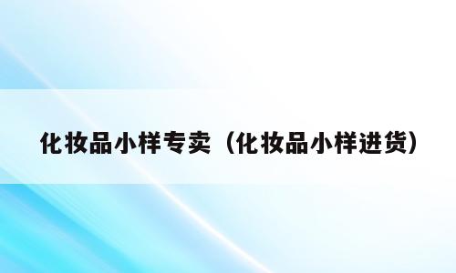 化妆品小样专卖（化妆品小样进货）