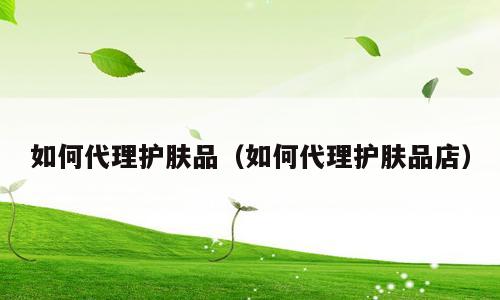 如何代理护肤品（如何代理护肤品店）