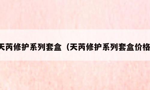 天芮修护系列套盒（天芮修护系列套盒价格）
