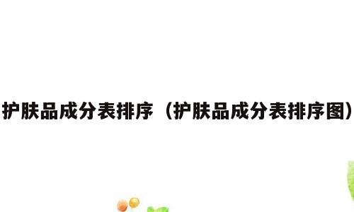 护肤品成分表排序（护肤品成分表排序图）