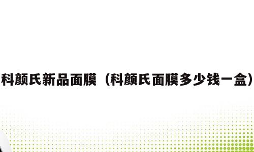 科颜氏新品面膜（科颜氏面膜多少钱一盒）