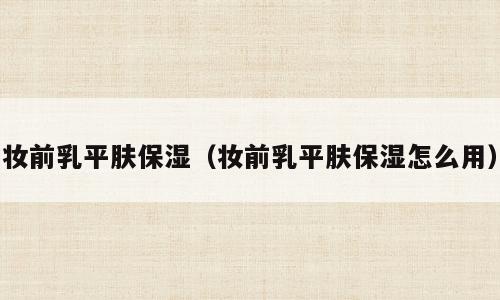 妆前乳平肤保湿（妆前乳平肤保湿怎么用）
