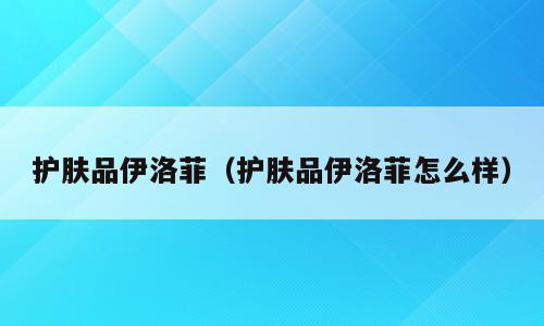护肤品伊洛菲（护肤品伊洛菲怎么样）
