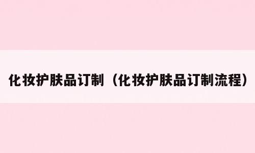 化妆护肤品订制（化妆护肤品订制流程）