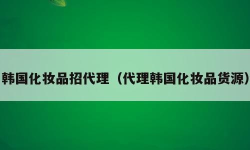 韩国化妆品招代理（代理韩国化妆品货源）