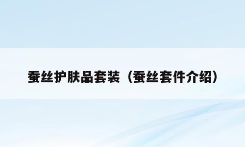 蚕丝护肤品套装（蚕丝套件介绍）