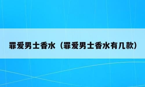 罪爱男士香水（罪爱男士香水有几款）