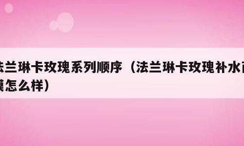 法兰琳卡玫瑰系列顺序（法兰琳卡玫瑰补水面膜怎么样）