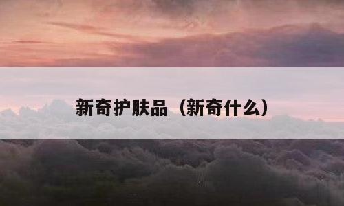 新奇护肤品（新奇什么）