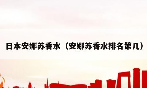 日本安娜苏香水（安娜苏香水排名第几）
