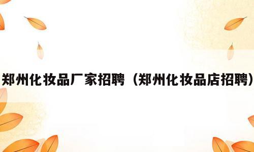 郑州化妆品厂家招聘（郑州化妆品店招聘）