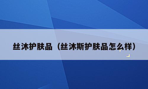 丝沐护肤品（丝沐斯护肤品怎么样）