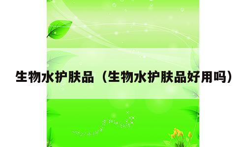 生物水护肤品（生物水护肤品好用吗）