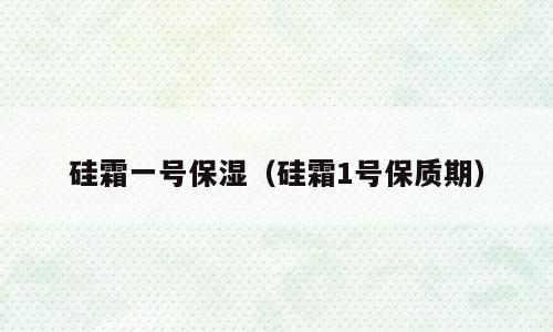 硅霜一号保湿（硅霜1号保质期）