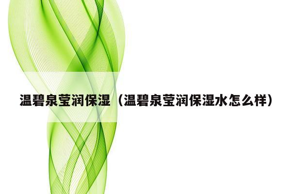 温碧泉莹润保湿（温碧泉莹润保湿水怎么样）