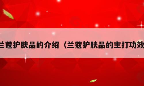 兰蔻护肤品的介绍（兰蔻护肤品的主打功效）