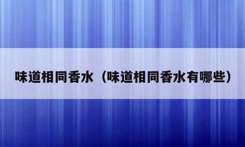 味道相同香水（味道相同香水有哪些）