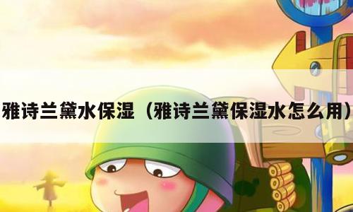 雅诗兰黛水保湿（雅诗兰黛保湿水怎么用）