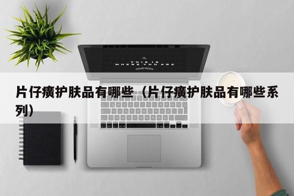 片仔癀护肤品有哪些（片仔癀护肤品有哪些系列）