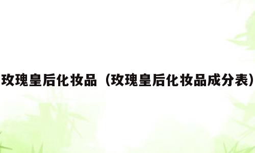 玫瑰皇后化妆品（玫瑰皇后化妆品成分表）