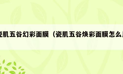 瓷肌五谷幻彩面膜（瓷肌五谷焕彩面膜怎么用）