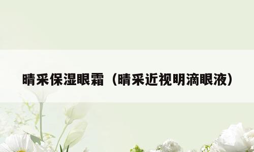 晴采保湿眼霜（晴采近视明滴眼液）