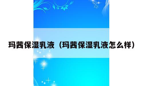 玛茜保湿乳液（玛茜保湿乳液怎么样）