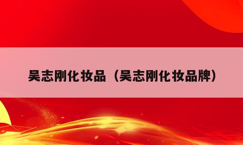 吴志刚化妆品（吴志刚化妆品牌）
