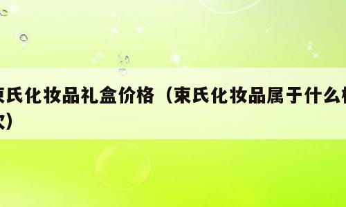 束氏化妆品礼盒价格（束氏化妆品属于什么档次）