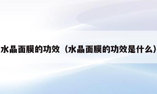 水晶面膜的功效（水晶面膜的功效是什么）