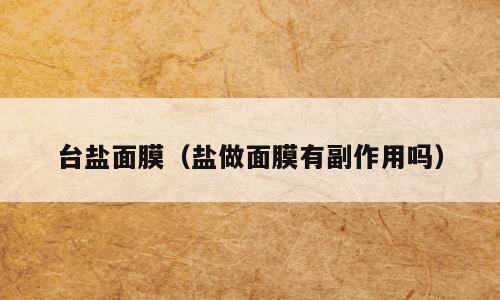 台盐面膜（盐做面膜有副作用吗）
