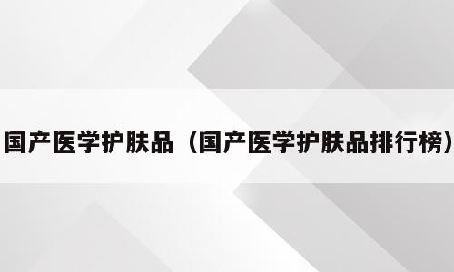 国产医学护肤品（国产医学护肤品排行榜）