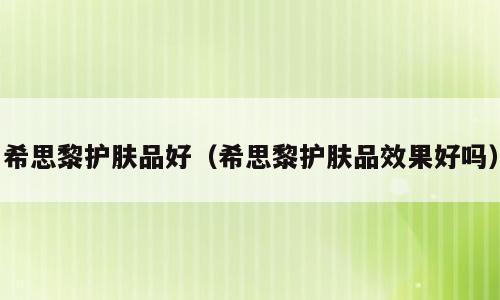 希思黎护肤品好（希思黎护肤品效果好吗）