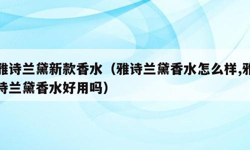 雅诗兰黛新款香水（雅诗兰黛香水怎么样,雅诗兰黛香水好用吗）
