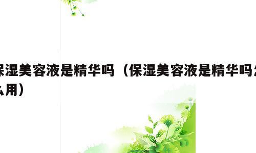 保湿美容液是精华吗（保湿美容液是精华吗怎么用）