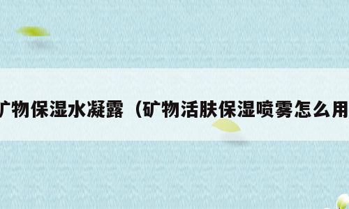 矿物保湿水凝露（矿物活肤保湿喷雾怎么用）