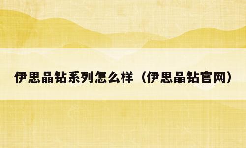 伊思晶钻系列怎么样（伊思晶钻官网）